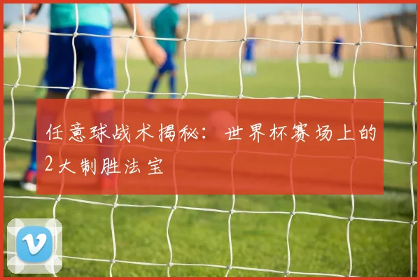 任意球战术揭秘：世界杯赛场上的2大制胜法宝