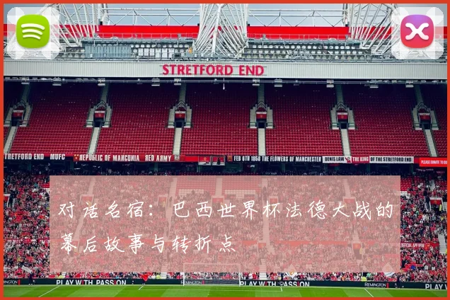 对话名宿：巴西世界杯法德大战的幕后故事与转折点