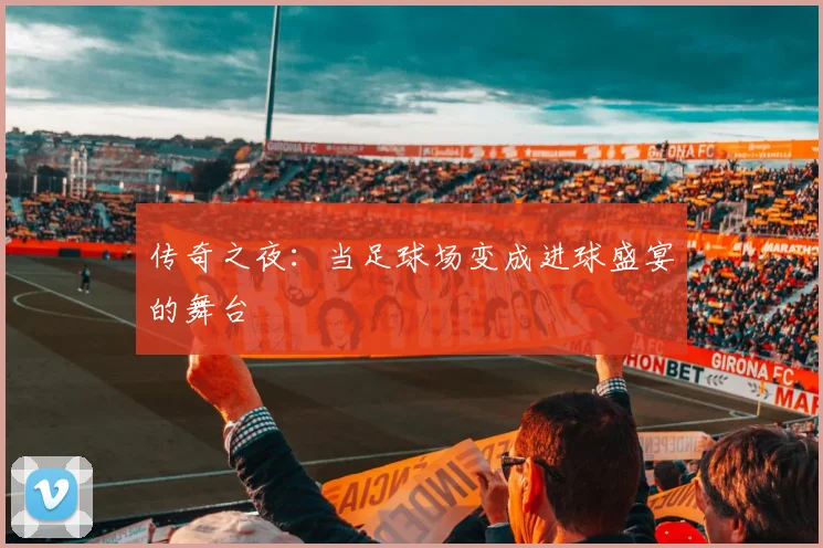 传奇之夜：当足球场变成进球盛宴的舞台