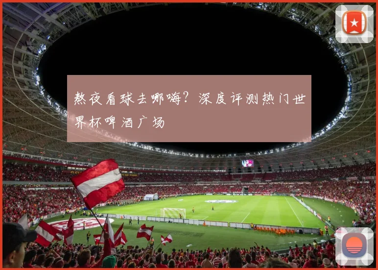 熬夜看球去哪嗨？深度评测热门世界杯啤酒广场