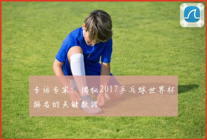 专访专家：揭秘2017乒乓球世界杯排名的关键数据