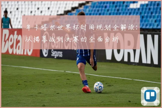年卡塔尔世界杯时间规划全解读：从揭幕战到决赛的全面分析