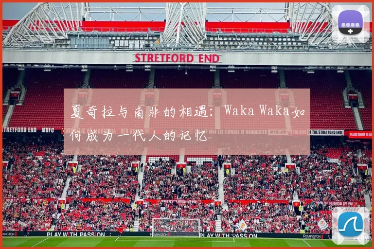 夏奇拉与南非的相遇：Waka Waka如何成为一代人的记忆