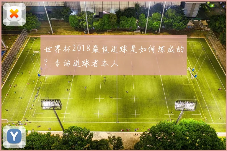 世界杯2018最佳进球是如何炼成的？专访进球者本人
