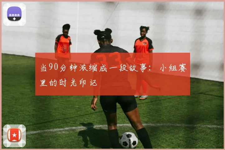 当90分钟浓缩成一段故事：小组赛里的时光印记